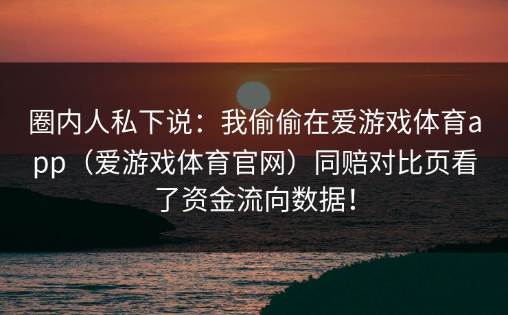 圈内人私下说：我偷偷在爱游戏体育app（爱游戏体育官网）同赔对比页看了资金流向数据！
