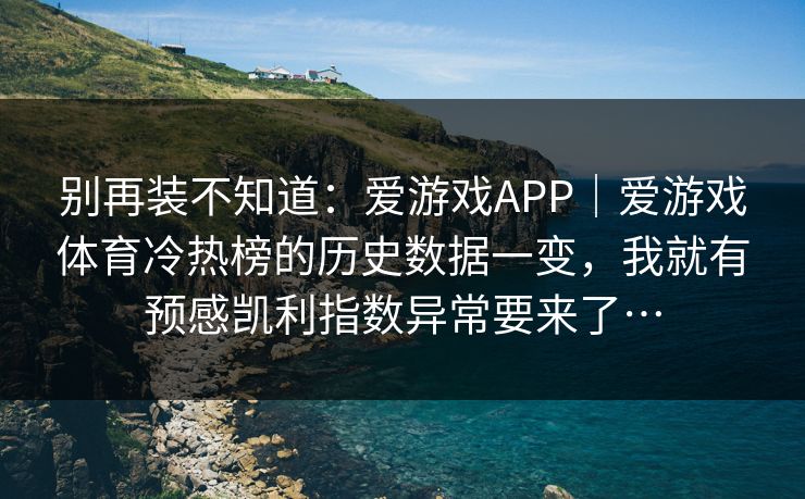别再装不知道：爱游戏APP｜爱游戏体育冷热榜的历史数据一变，我就有预感凯利指数异常要来了…