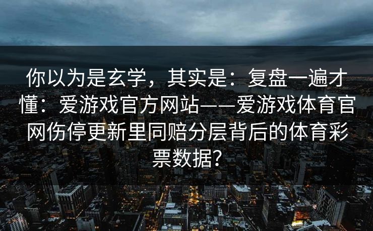 你以为是玄学，其实是：复盘一遍才懂：爱游戏官方网站——爱游戏体育官网伤停更新里同赔分层背后的体育彩票数据？