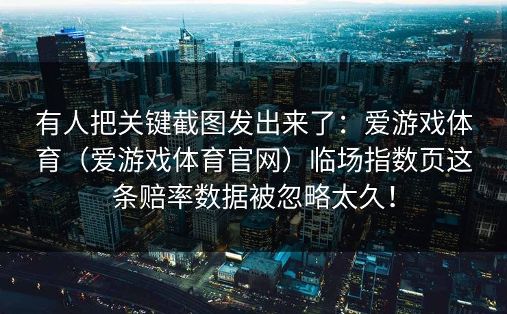 有人把关键截图发出来了：爱游戏体育（爱游戏体育官网）临场指数页这条赔率数据被忽略太久！