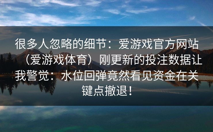 很多人忽略的细节：爱游戏官方网站（爱游戏体育）刚更新的投注数据让我警觉：水位回弹竟然看见资金在关键点撤退！