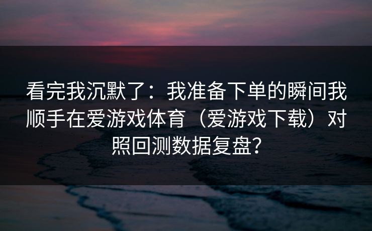 看完我沉默了：我准备下单的瞬间我顺手在爱游戏体育（爱游戏下载）对照回测数据复盘？