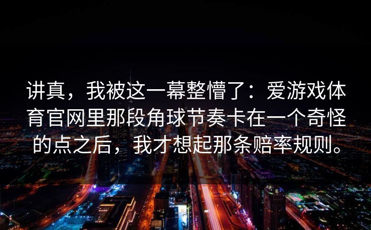 讲真，我被这一幕整懵了：爱游戏体育官网里那段角球节奏卡在一个奇怪的点之后，我才想起那条赔率规则。