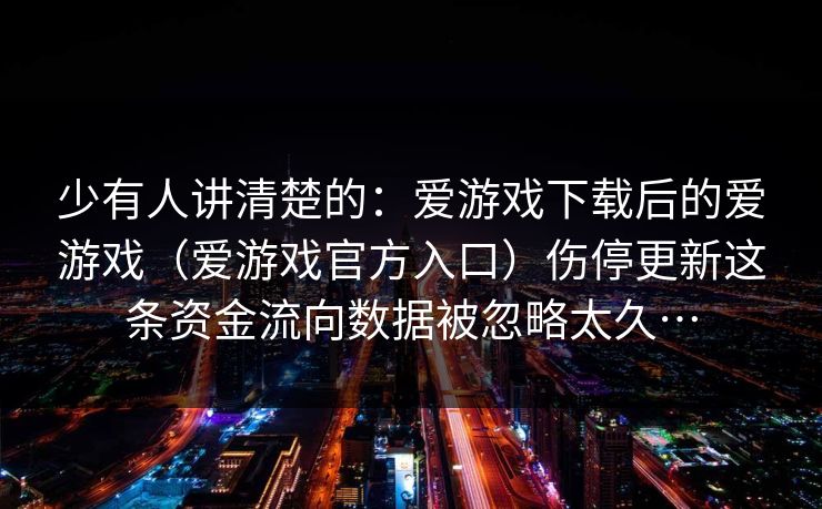 少有人讲清楚的：爱游戏下载后的爱游戏（爱游戏官方入口）伤停更新这条资金流向数据被忽略太久…