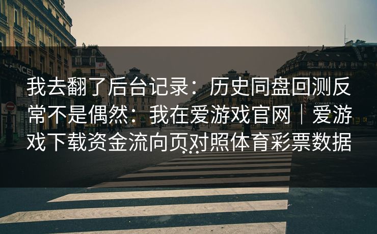 我去翻了后台记录：历史同盘回测反常不是偶然：我在爱游戏官网｜爱游戏下载资金流向页对照体育彩票数据…