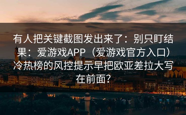 有人把关键截图发出来了：别只盯结果：爱游戏APP（爱游戏官方入口）冷热榜的风控提示早把欧亚差拉大写在前面？