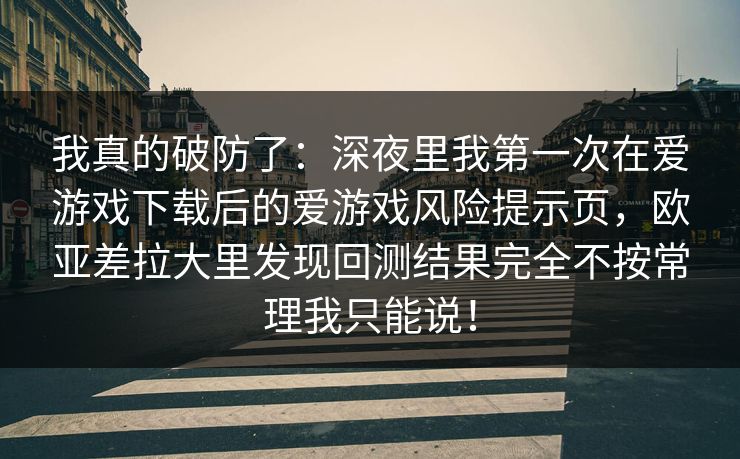 我真的破防了：深夜里我第一次在爱游戏下载后的爱游戏风险提示页，欧亚差拉大里发现回测结果完全不按常理我只能说！