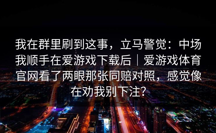 我在群里刷到这事，立马警觉：中场我顺手在爱游戏下载后｜爱游戏体育官网看了两眼那张同赔对照，感觉像在劝我别下注？