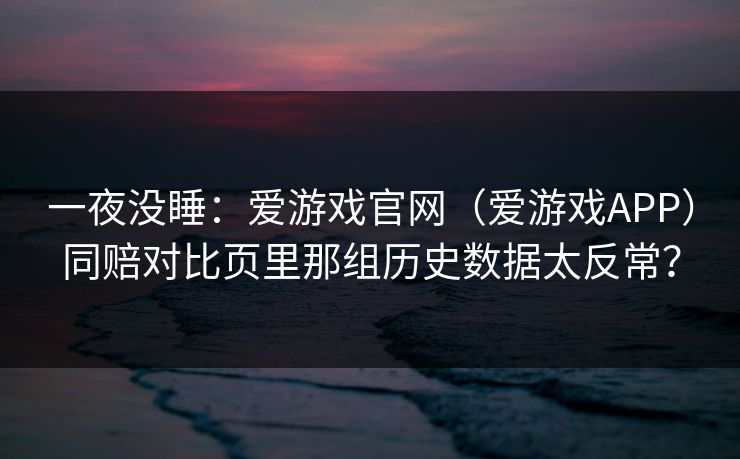 一夜没睡：爱游戏官网（爱游戏APP）同赔对比页里那组历史数据太反常？