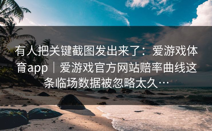 有人把关键截图发出来了：爱游戏体育app｜爱游戏官方网站赔率曲线这条临场数据被忽略太久…