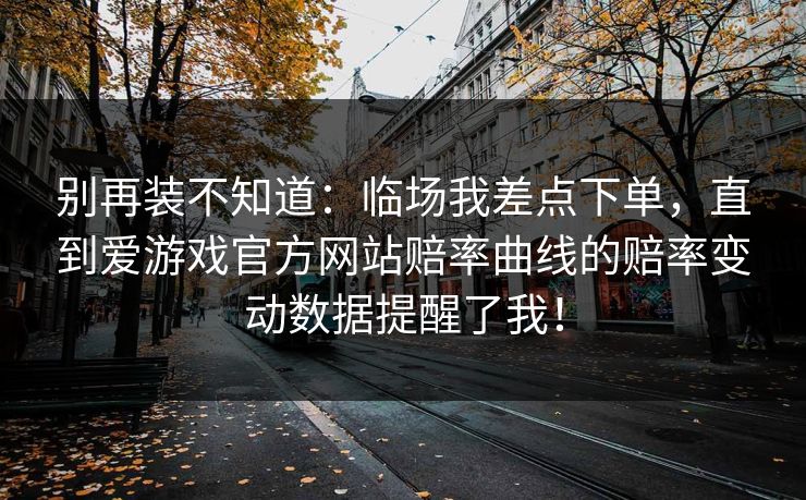 别再装不知道：临场我差点下单，直到爱游戏官方网站赔率曲线的赔率变动数据提醒了我！