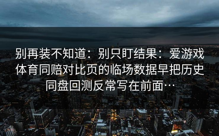 别再装不知道：别只盯结果：爱游戏体育同赔对比页的临场数据早把历史同盘回测反常写在前面…