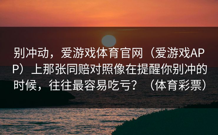 别冲动，爱游戏体育官网（爱游戏APP）上那张同赔对照像在提醒你别冲的时候，往往最容易吃亏？（体育彩票）