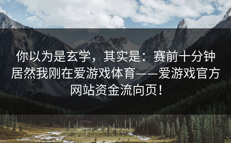 你以为是玄学，其实是：赛前十分钟居然我刚在爱游戏体育——爱游戏官方网站资金流向页！