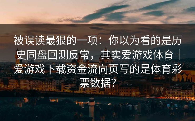 被误读最狠的一项：你以为看的是历史同盘回测反常，其实爱游戏体育｜爱游戏下载资金流向页写的是体育彩票数据？