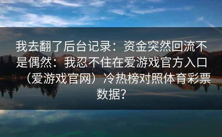 我去翻了后台记录：资金突然回流不是偶然：我忍不住在爱游戏官方入口（爱游戏官网）冷热榜对照体育彩票数据？