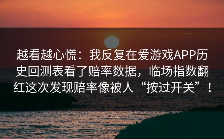 越看越心慌：我反复在爱游戏APP历史回测表看了赔率数据，临场指数翻红这次发现赔率像被人“按过开关”！