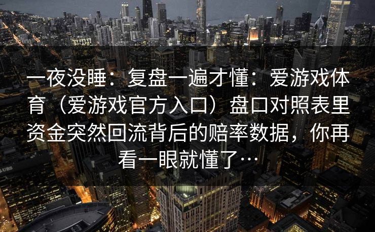 一夜没睡：复盘一遍才懂：爱游戏体育（爱游戏官方入口）盘口对照表里资金突然回流背后的赔率数据，你再看一眼就懂了…