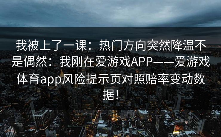 我被上了一课：热门方向突然降温不是偶然：我刚在爱游戏APP——爱游戏体育app风险提示页对照赔率变动数据！