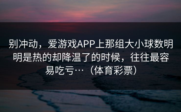 别冲动，爱游戏APP上那组大小球数明明是热的却降温了的时候，往往最容易吃亏…（体育彩票）
