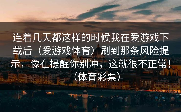 连着几天都这样的时候我在爱游戏下载后（爱游戏体育）刷到那条风险提示，像在提醒你别冲，这就很不正常！（体育彩票）