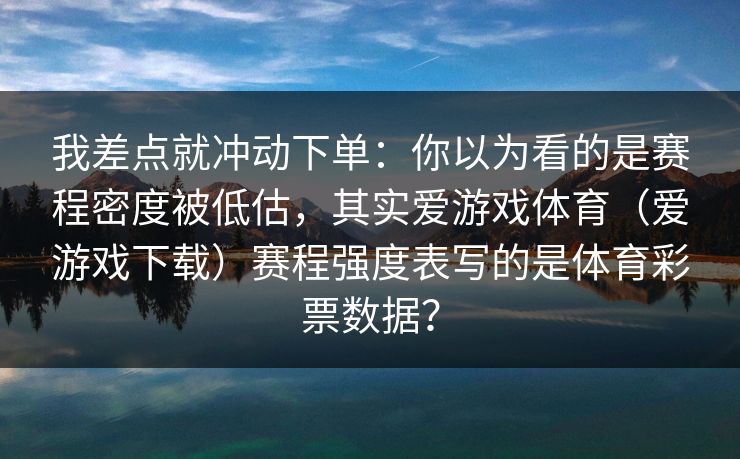 我差点就冲动下单：你以为看的是赛程密度被低估，其实爱游戏体育（爱游戏下载）赛程强度表写的是体育彩票数据？