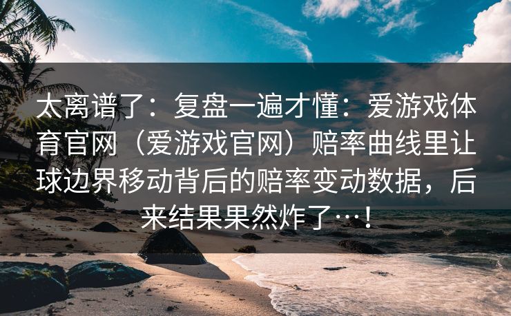 太离谱了：复盘一遍才懂：爱游戏体育官网（爱游戏官网）赔率曲线里让球边界移动背后的赔率变动数据，后来结果果然炸了…！