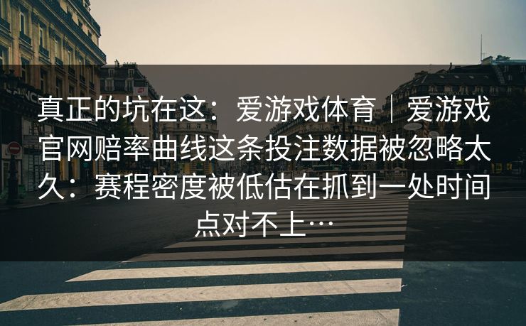 真正的坑在这：爱游戏体育｜爱游戏官网赔率曲线这条投注数据被忽略太久：赛程密度被低估在抓到一处时间点对不上…