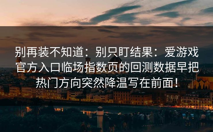 别再装不知道：别只盯结果：爱游戏官方入口临场指数页的回测数据早把热门方向突然降温写在前面！