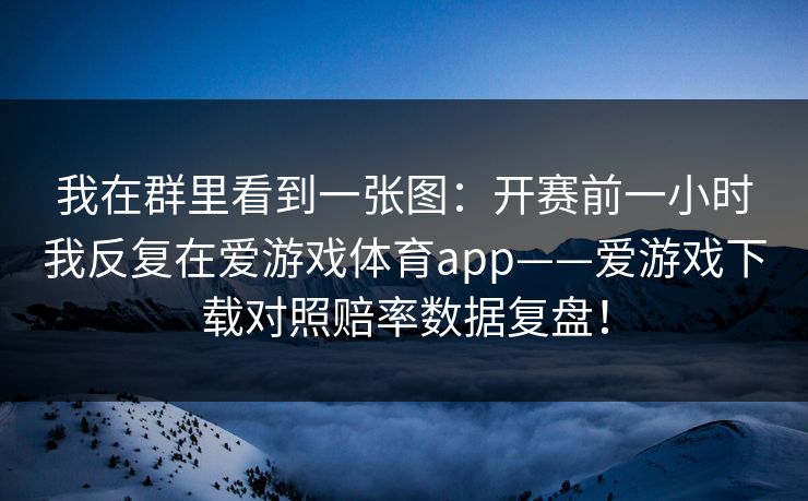 我在群里看到一张图：开赛前一小时我反复在爱游戏体育app——爱游戏下载对照赔率数据复盘！