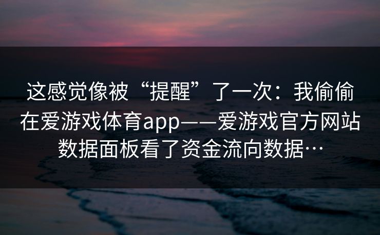 这感觉像被“提醒”了一次:我偷偷在爱游戏体育app——爱游戏官方网站数据面板看了资金流向数据… 这感觉像被“提醒”了一次:我偷偷在爱游戏体育app——爱游戏官方网站数据面板看了资金流向数据…