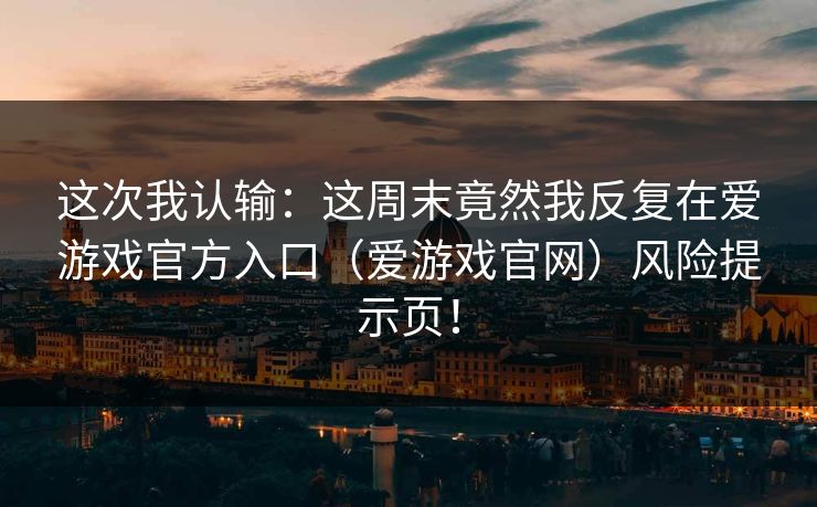 这次我认输:这周末竟然我反复在爱游戏官方入口(爱游戏官网)风险提示页! 这次我认输:这周末竟然我反复在爱游戏官方入口(爱游戏官网)风险提示页!