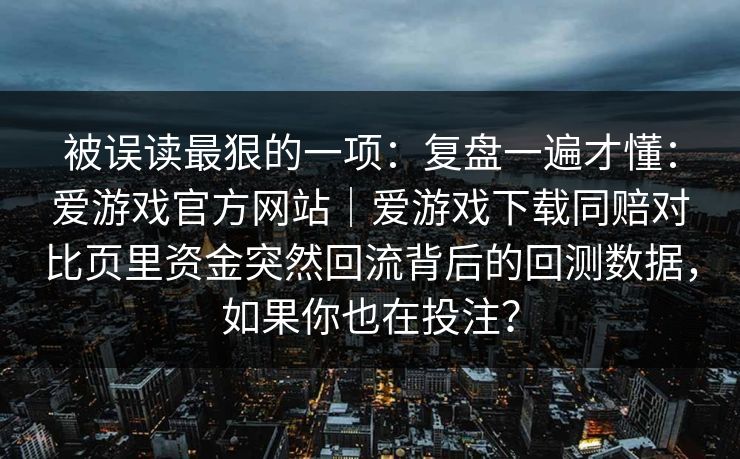 被误读最狠的一项:复盘一遍才懂:爱游戏官方网站|爱游戏下载同赔对比页里资金突然回流背后的回测数据,如果你也在投注? 被误读最狠的一项:复盘一遍才懂:爱游戏官方网站|爱游戏下载同赔对比页里资金突然回流背后的回测数据,如果你也在投注?