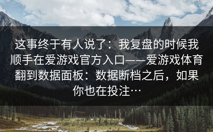 这事终于有人说了：我复盘的时候我顺手在爱游戏官方入口——爱游戏体育翻到数据面板：数据断档之后，如果你也在投注…