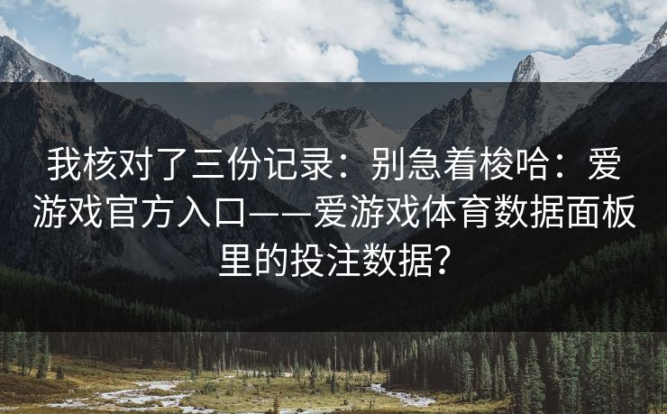 我核对了三份记录：别急着梭哈：爱游戏官方入口——爱游戏体育数据面板里的投注数据？