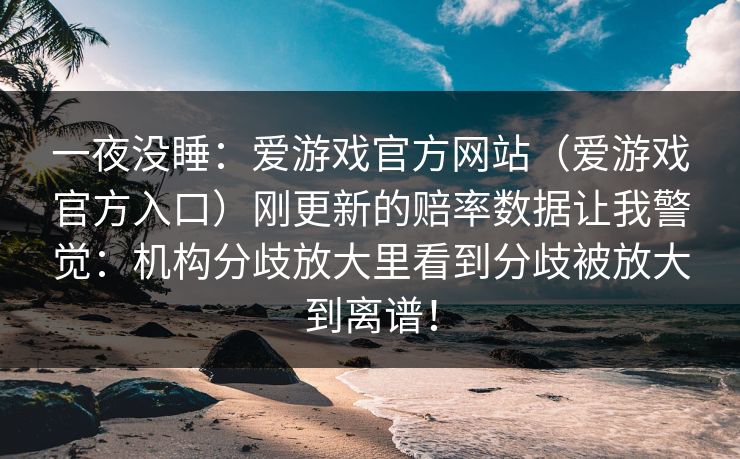 一夜没睡：爱游戏官方网站（爱游戏官方入口）刚更新的赔率数据让我警觉：机构分歧放大里看到分歧被放大到离谱！