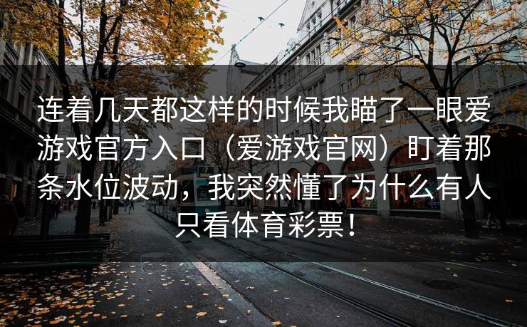 连着几天都这样的时候我瞄了一眼爱游戏官方入口（爱游戏官网）盯着那条水位波动，我突然懂了为什么有人只看体育彩票！