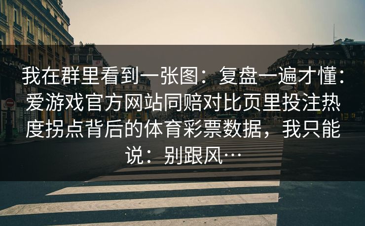 我在群里看到一张图：复盘一遍才懂：爱游戏官方网站同赔对比页里投注热度拐点背后的体育彩票数据，我只能说：别跟风…