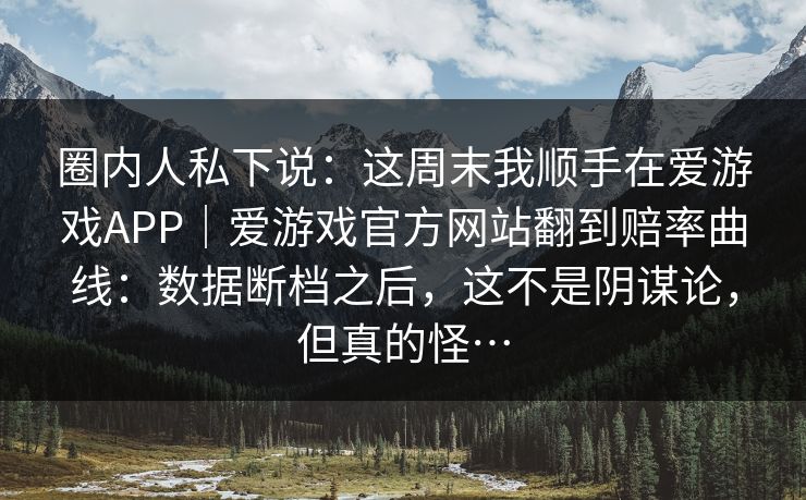 圈内人私下说：这周末我顺手在爱游戏APP｜爱游戏官方网站翻到赔率曲线：数据断档之后，这不是阴谋论，但真的怪…