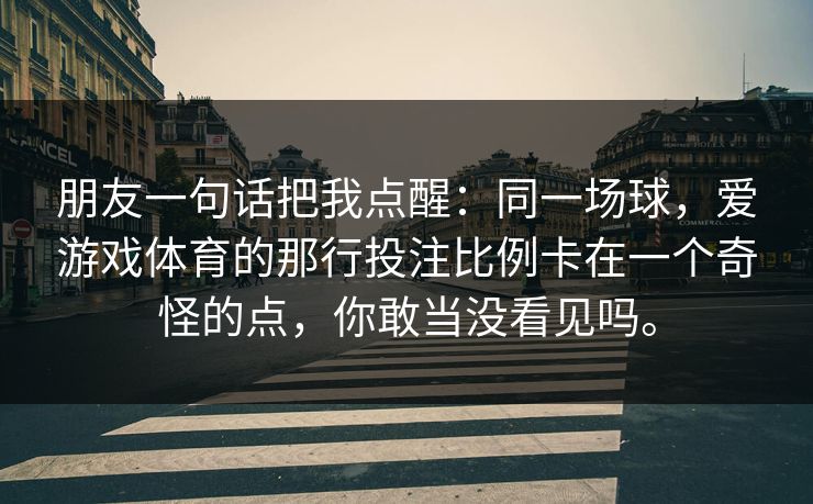 朋友一句话把我点醒：同一场球，爱游戏体育的那行投注比例卡在一个奇怪的点，你敢当没看见吗。
