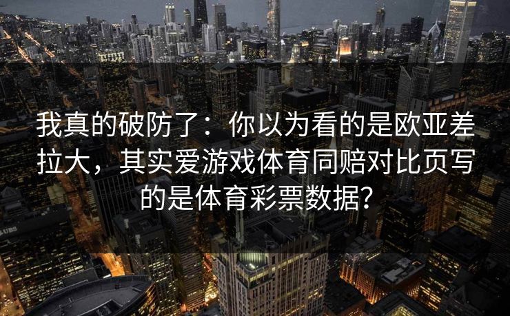 我真的破防了：你以为看的是欧亚差拉大，其实爱游戏体育同赔对比页写的是体育彩票数据？
