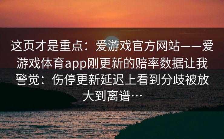这页才是重点：爱游戏官方网站——爱游戏体育app刚更新的赔率数据让我警觉：伤停更新延迟上看到分歧被放大到离谱…