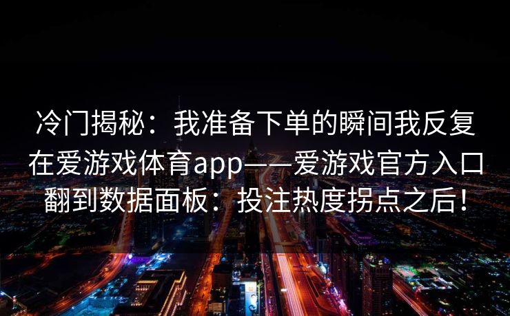 冷门揭秘：我准备下单的瞬间我反复在爱游戏体育app——爱游戏官方入口翻到数据面板：投注热度拐点之后！